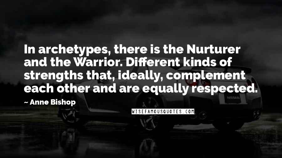 Anne Bishop Quotes: In archetypes, there is the Nurturer and the Warrior. Different kinds of strengths that, ideally, complement each other and are equally respected.