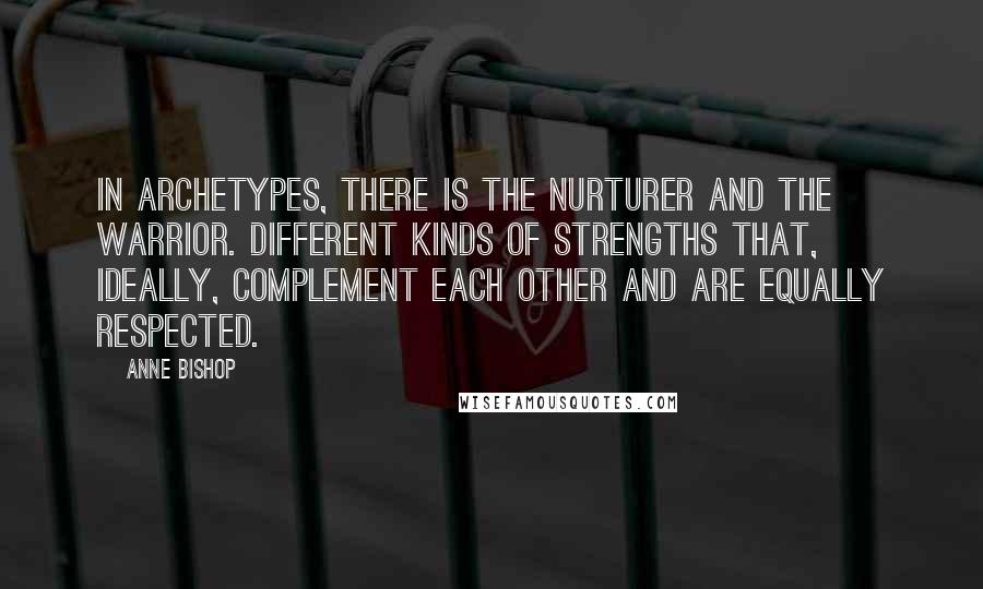 Anne Bishop Quotes: In archetypes, there is the Nurturer and the Warrior. Different kinds of strengths that, ideally, complement each other and are equally respected.