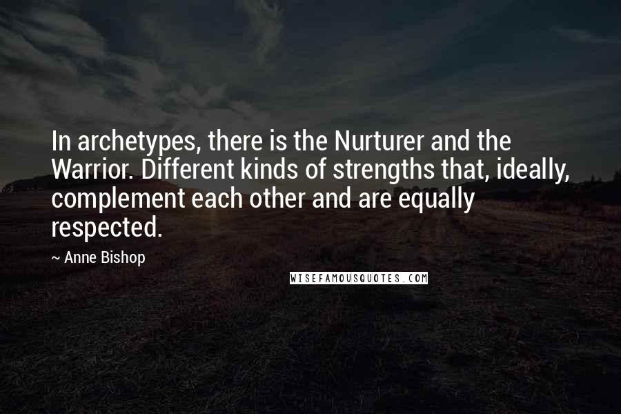 Anne Bishop Quotes: In archetypes, there is the Nurturer and the Warrior. Different kinds of strengths that, ideally, complement each other and are equally respected.