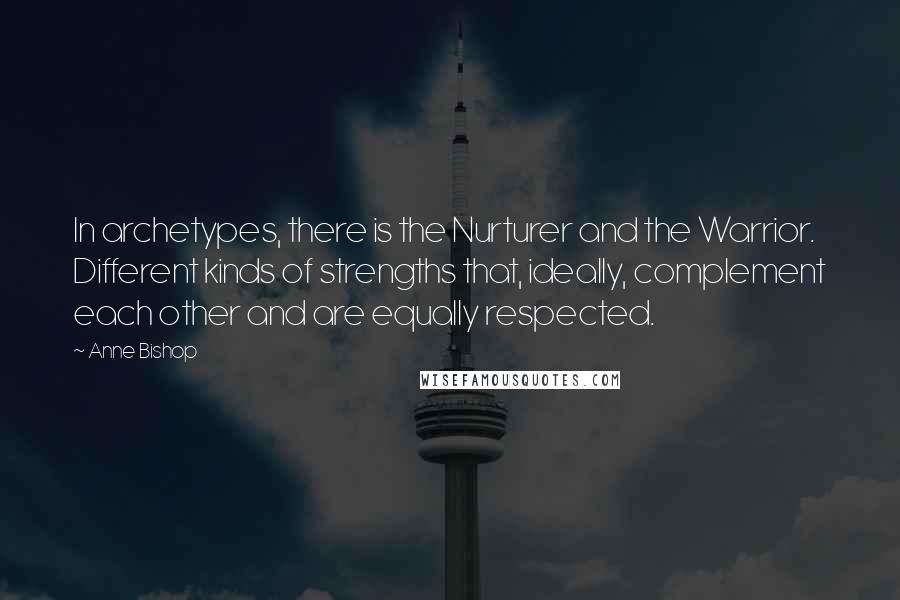 Anne Bishop Quotes: In archetypes, there is the Nurturer and the Warrior. Different kinds of strengths that, ideally, complement each other and are equally respected.