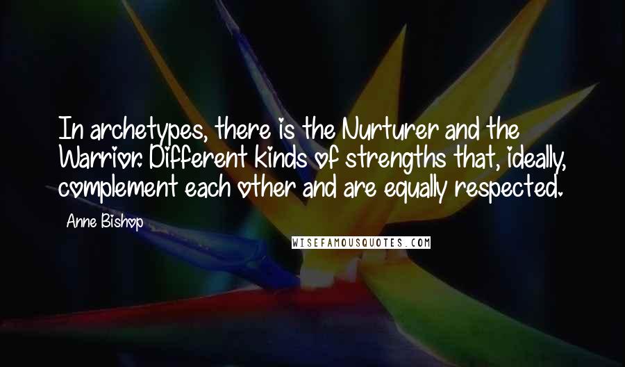 Anne Bishop Quotes: In archetypes, there is the Nurturer and the Warrior. Different kinds of strengths that, ideally, complement each other and are equally respected.