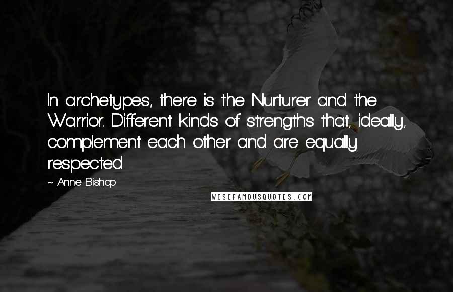 Anne Bishop Quotes: In archetypes, there is the Nurturer and the Warrior. Different kinds of strengths that, ideally, complement each other and are equally respected.