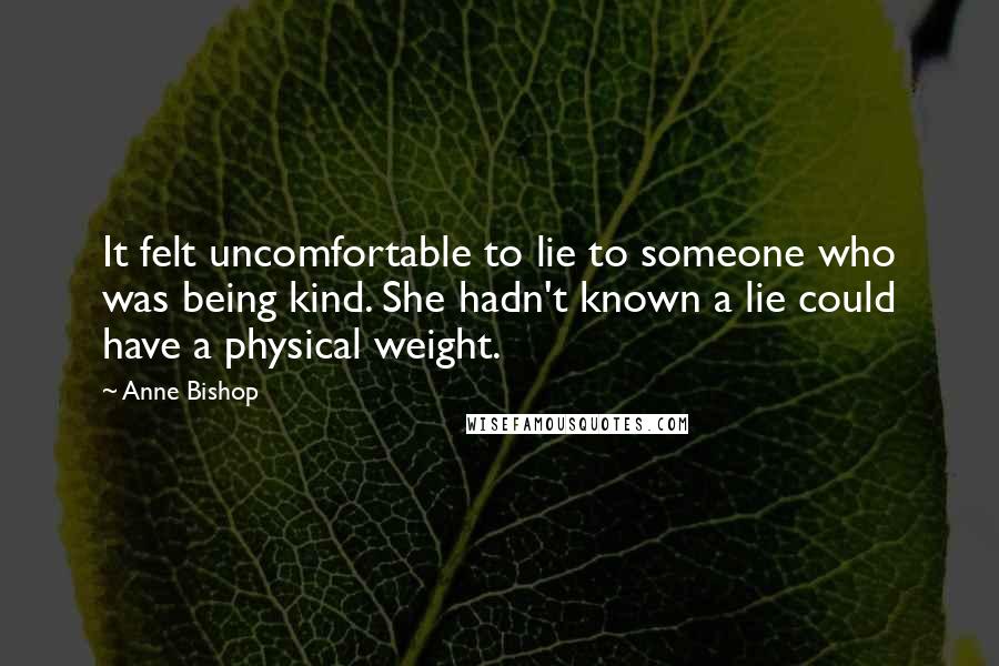 Anne Bishop Quotes: It felt uncomfortable to lie to someone who was being kind. She hadn't known a lie could have a physical weight.
