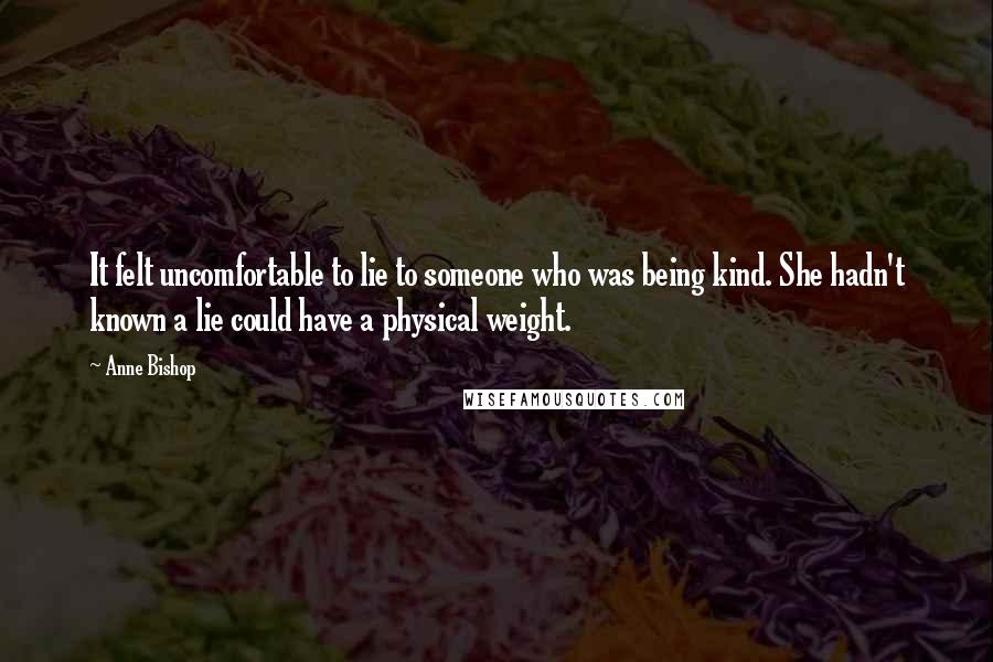 Anne Bishop Quotes: It felt uncomfortable to lie to someone who was being kind. She hadn't known a lie could have a physical weight.