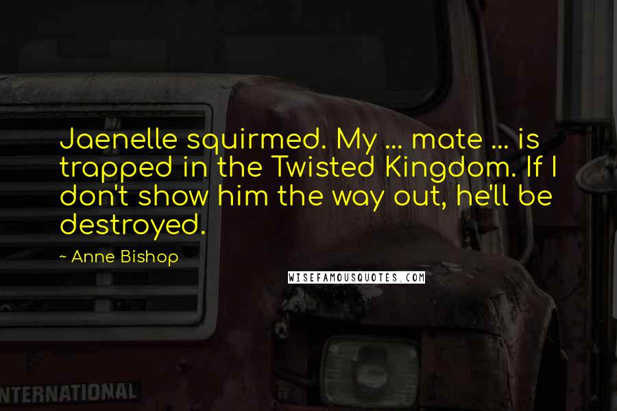 Anne Bishop Quotes: Jaenelle squirmed. My ... mate ... is trapped in the Twisted Kingdom. If I don't show him the way out, he'll be destroyed.