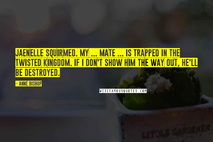 Anne Bishop Quotes: Jaenelle squirmed. My ... mate ... is trapped in the Twisted Kingdom. If I don't show him the way out, he'll be destroyed.