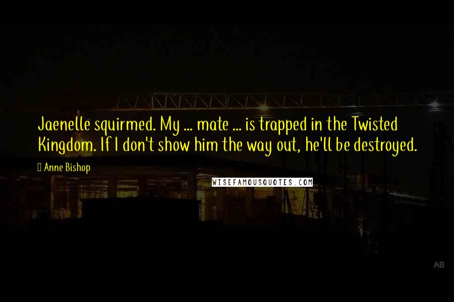 Anne Bishop Quotes: Jaenelle squirmed. My ... mate ... is trapped in the Twisted Kingdom. If I don't show him the way out, he'll be destroyed.