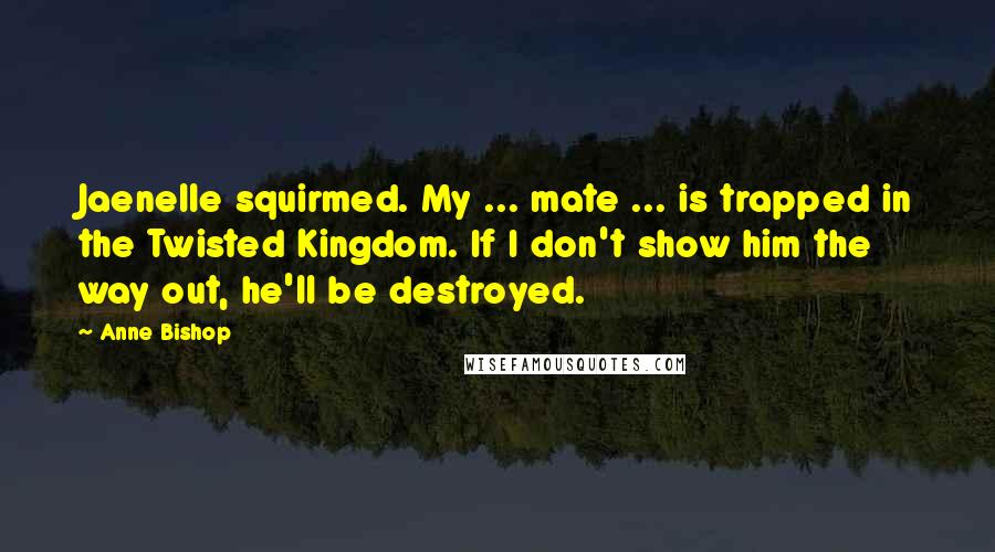 Anne Bishop Quotes: Jaenelle squirmed. My ... mate ... is trapped in the Twisted Kingdom. If I don't show him the way out, he'll be destroyed.