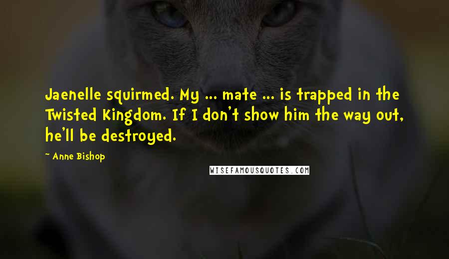 Anne Bishop Quotes: Jaenelle squirmed. My ... mate ... is trapped in the Twisted Kingdom. If I don't show him the way out, he'll be destroyed.