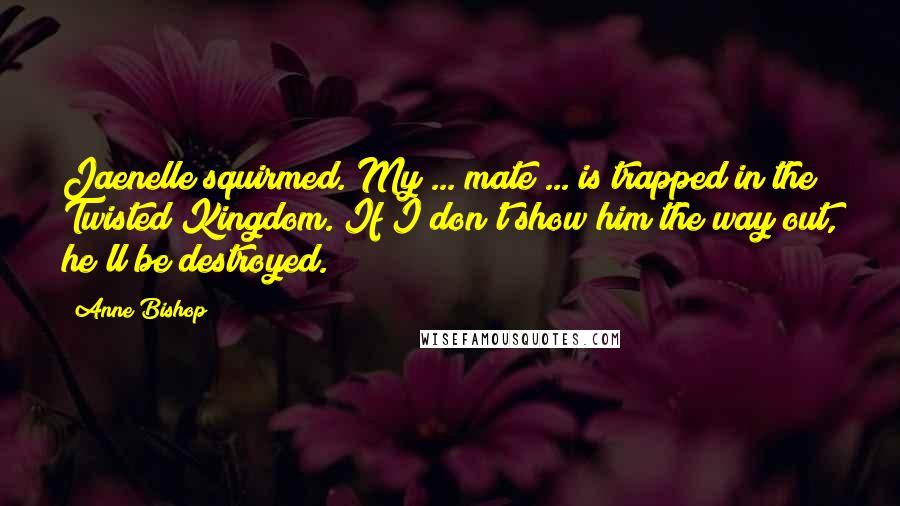 Anne Bishop Quotes: Jaenelle squirmed. My ... mate ... is trapped in the Twisted Kingdom. If I don't show him the way out, he'll be destroyed.