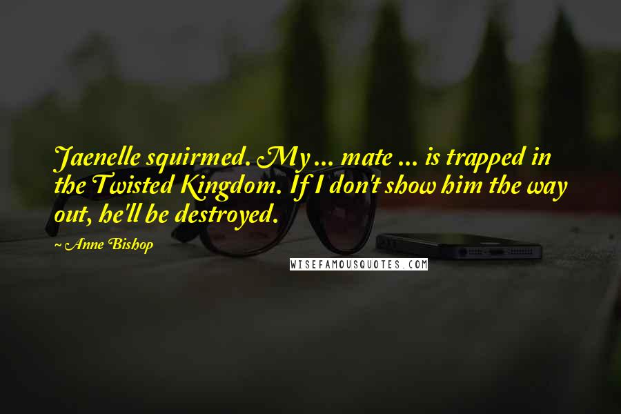 Anne Bishop Quotes: Jaenelle squirmed. My ... mate ... is trapped in the Twisted Kingdom. If I don't show him the way out, he'll be destroyed.