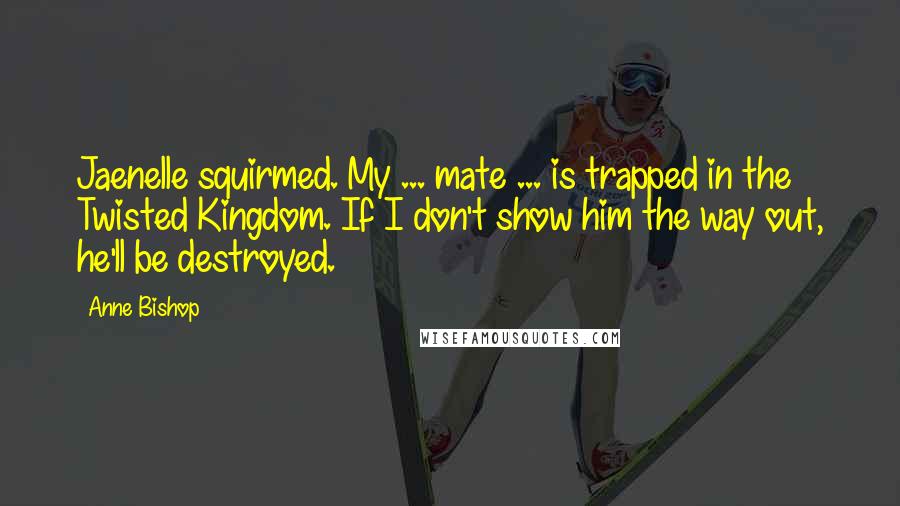 Anne Bishop Quotes: Jaenelle squirmed. My ... mate ... is trapped in the Twisted Kingdom. If I don't show him the way out, he'll be destroyed.