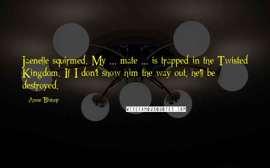 Anne Bishop Quotes: Jaenelle squirmed. My ... mate ... is trapped in the Twisted Kingdom. If I don't show him the way out, he'll be destroyed.