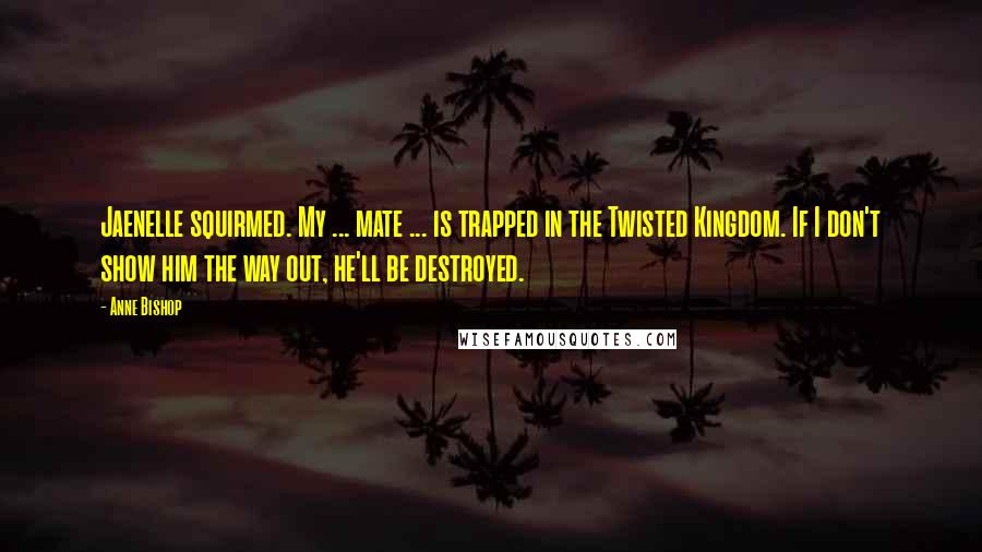 Anne Bishop Quotes: Jaenelle squirmed. My ... mate ... is trapped in the Twisted Kingdom. If I don't show him the way out, he'll be destroyed.