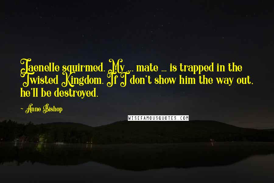 Anne Bishop Quotes: Jaenelle squirmed. My ... mate ... is trapped in the Twisted Kingdom. If I don't show him the way out, he'll be destroyed.