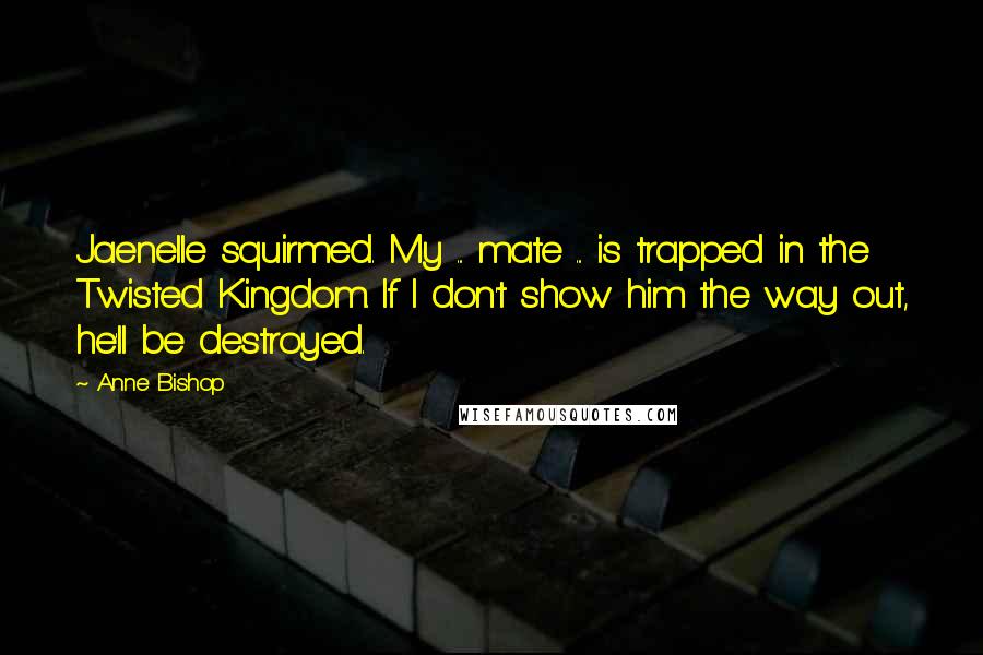 Anne Bishop Quotes: Jaenelle squirmed. My ... mate ... is trapped in the Twisted Kingdom. If I don't show him the way out, he'll be destroyed.