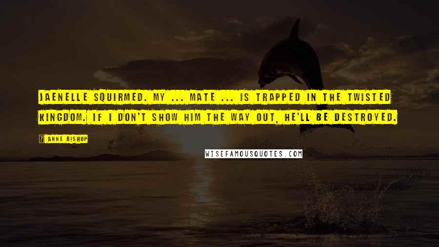 Anne Bishop Quotes: Jaenelle squirmed. My ... mate ... is trapped in the Twisted Kingdom. If I don't show him the way out, he'll be destroyed.