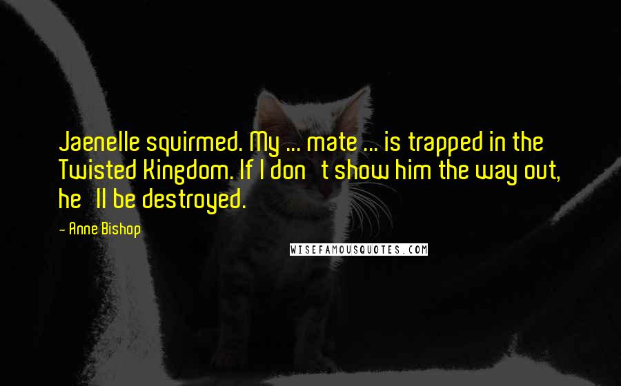 Anne Bishop Quotes: Jaenelle squirmed. My ... mate ... is trapped in the Twisted Kingdom. If I don't show him the way out, he'll be destroyed.