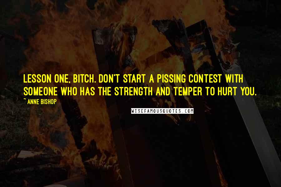 Anne Bishop Quotes: Lesson one, bitch. Don't start a pissing contest with someone who has the strength and temper to hurt you.