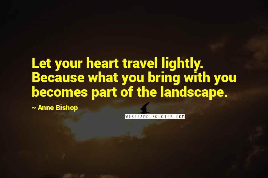 Anne Bishop Quotes: Let your heart travel lightly. Because what you bring with you becomes part of the landscape.