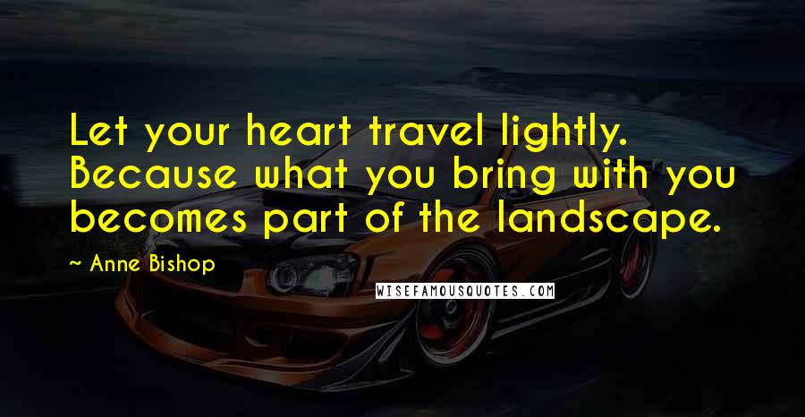 Anne Bishop Quotes: Let your heart travel lightly. Because what you bring with you becomes part of the landscape.