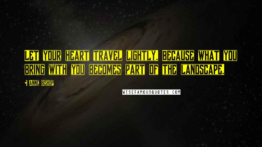 Anne Bishop Quotes: Let your heart travel lightly. Because what you bring with you becomes part of the landscape.