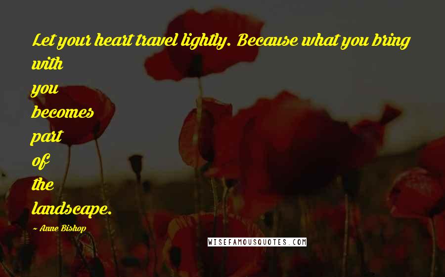 Anne Bishop Quotes: Let your heart travel lightly. Because what you bring with you becomes part of the landscape.