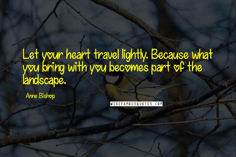 Anne Bishop Quotes: Let your heart travel lightly. Because what you bring with you becomes part of the landscape.