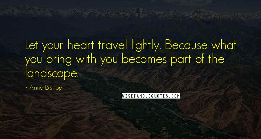 Anne Bishop Quotes: Let your heart travel lightly. Because what you bring with you becomes part of the landscape.