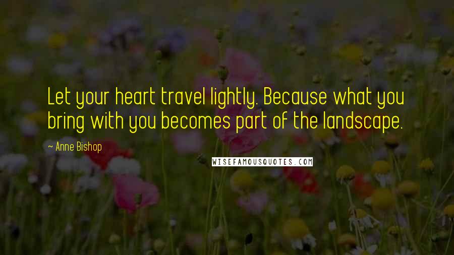 Anne Bishop Quotes: Let your heart travel lightly. Because what you bring with you becomes part of the landscape.