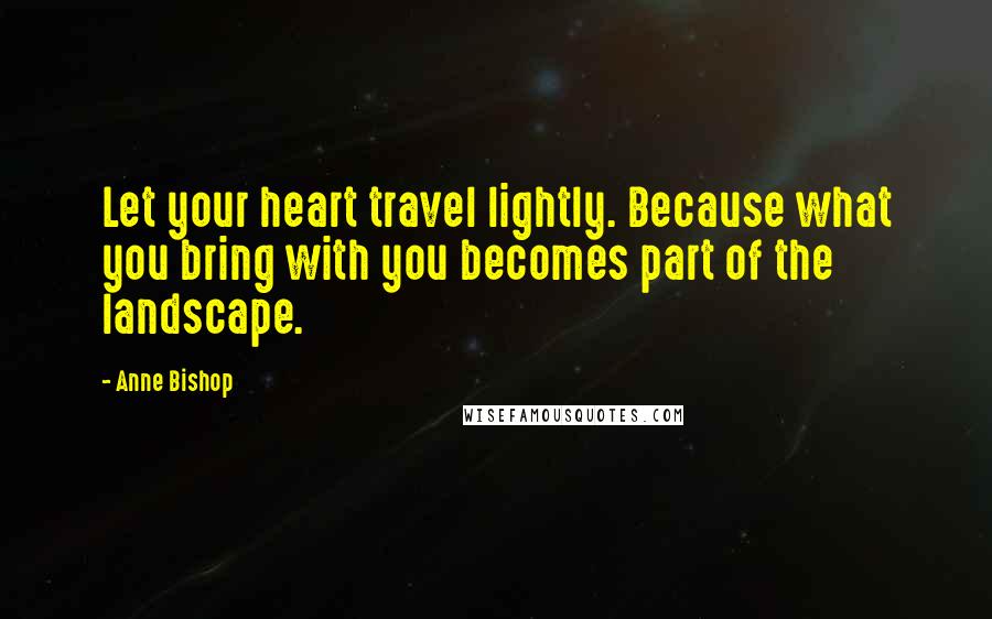 Anne Bishop Quotes: Let your heart travel lightly. Because what you bring with you becomes part of the landscape.
