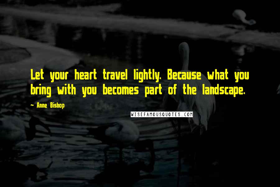 Anne Bishop Quotes: Let your heart travel lightly. Because what you bring with you becomes part of the landscape.