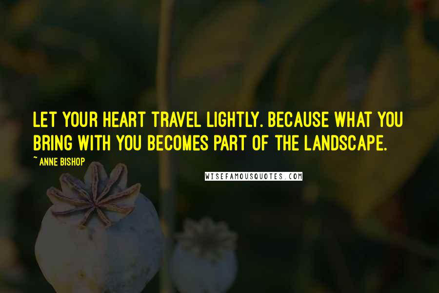 Anne Bishop Quotes: Let your heart travel lightly. Because what you bring with you becomes part of the landscape.