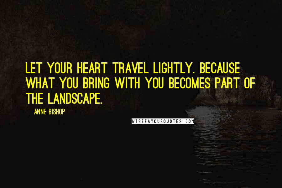 Anne Bishop Quotes: Let your heart travel lightly. Because what you bring with you becomes part of the landscape.