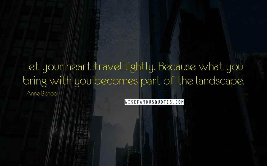 Anne Bishop Quotes: Let your heart travel lightly. Because what you bring with you becomes part of the landscape.