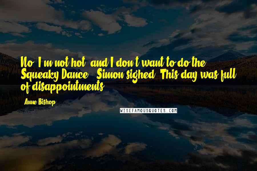 Anne Bishop Quotes: No. I'm not hot, and I don't want to do the Squeaky Dance." Simon sighed. This day was full of disappointments.