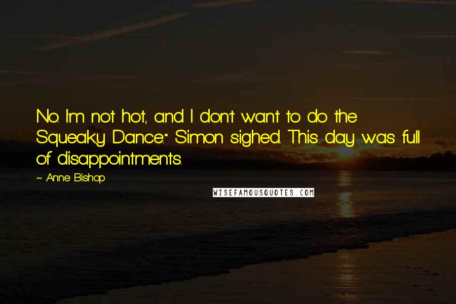 Anne Bishop Quotes: No. I'm not hot, and I don't want to do the Squeaky Dance." Simon sighed. This day was full of disappointments.