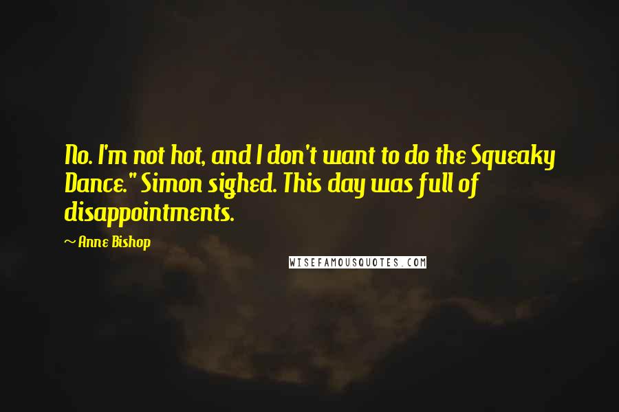 Anne Bishop Quotes: No. I'm not hot, and I don't want to do the Squeaky Dance." Simon sighed. This day was full of disappointments.