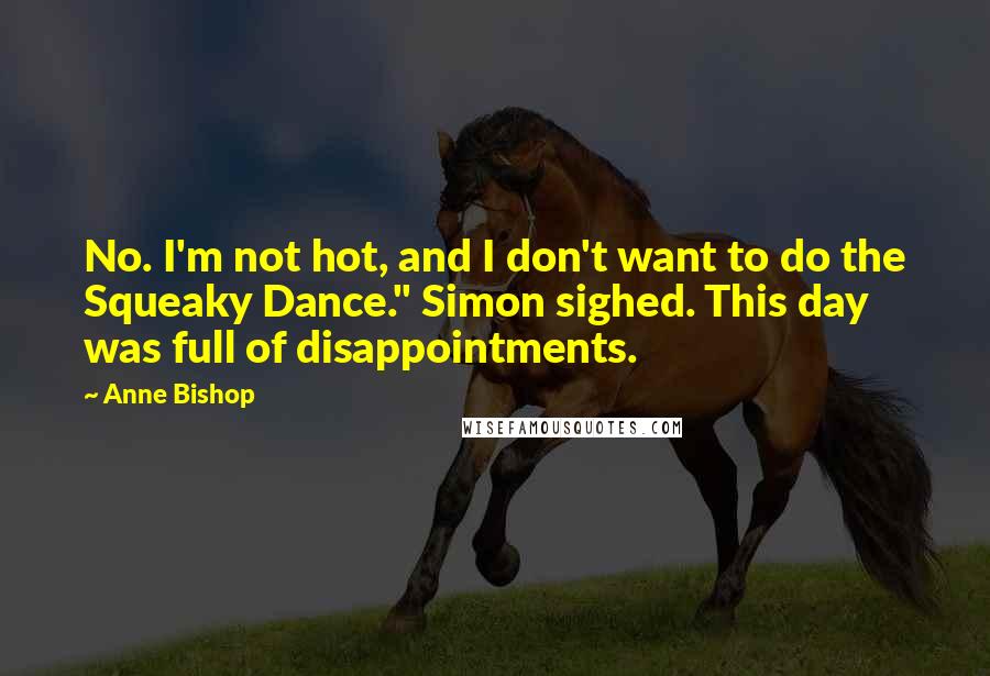 Anne Bishop Quotes: No. I'm not hot, and I don't want to do the Squeaky Dance." Simon sighed. This day was full of disappointments.