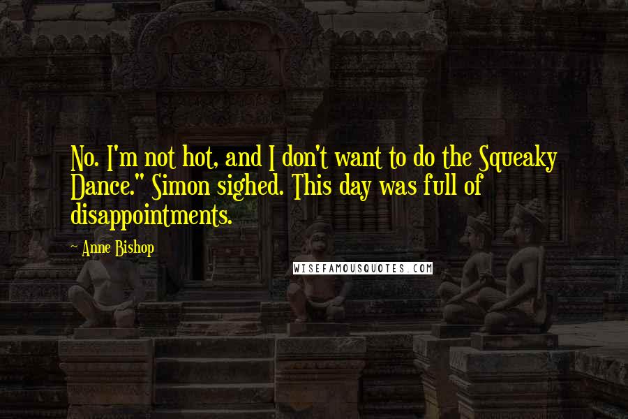 Anne Bishop Quotes: No. I'm not hot, and I don't want to do the Squeaky Dance." Simon sighed. This day was full of disappointments.