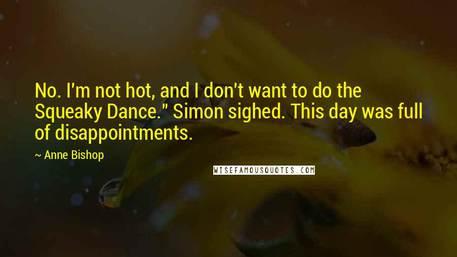 Anne Bishop Quotes: No. I'm not hot, and I don't want to do the Squeaky Dance." Simon sighed. This day was full of disappointments.