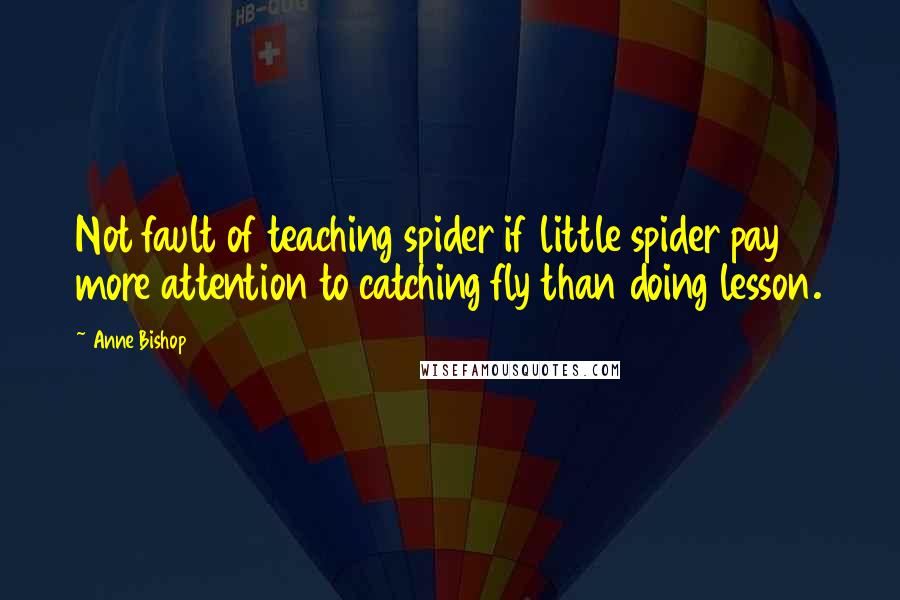 Anne Bishop Quotes: Not fault of teaching spider if little spider pay more attention to catching fly than doing lesson.