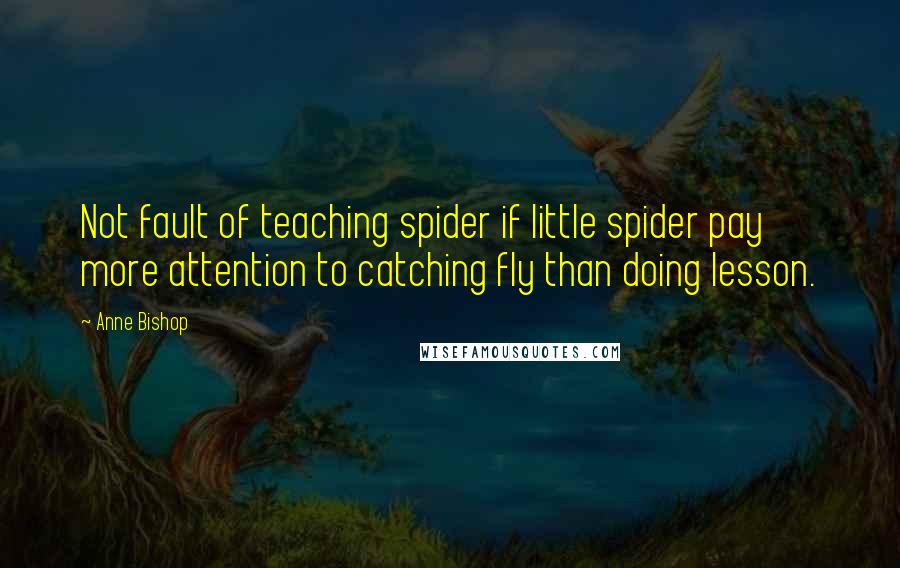 Anne Bishop Quotes: Not fault of teaching spider if little spider pay more attention to catching fly than doing lesson.