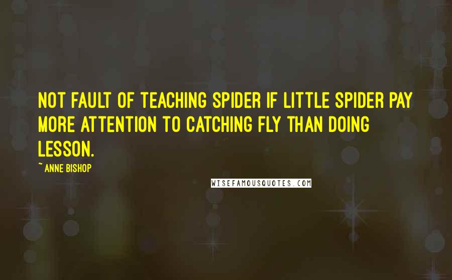 Anne Bishop Quotes: Not fault of teaching spider if little spider pay more attention to catching fly than doing lesson.