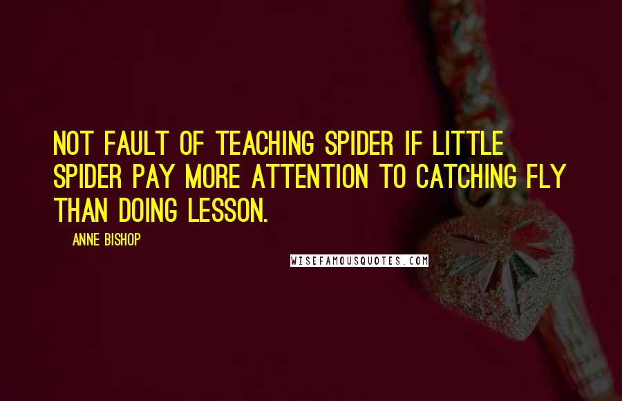 Anne Bishop Quotes: Not fault of teaching spider if little spider pay more attention to catching fly than doing lesson.