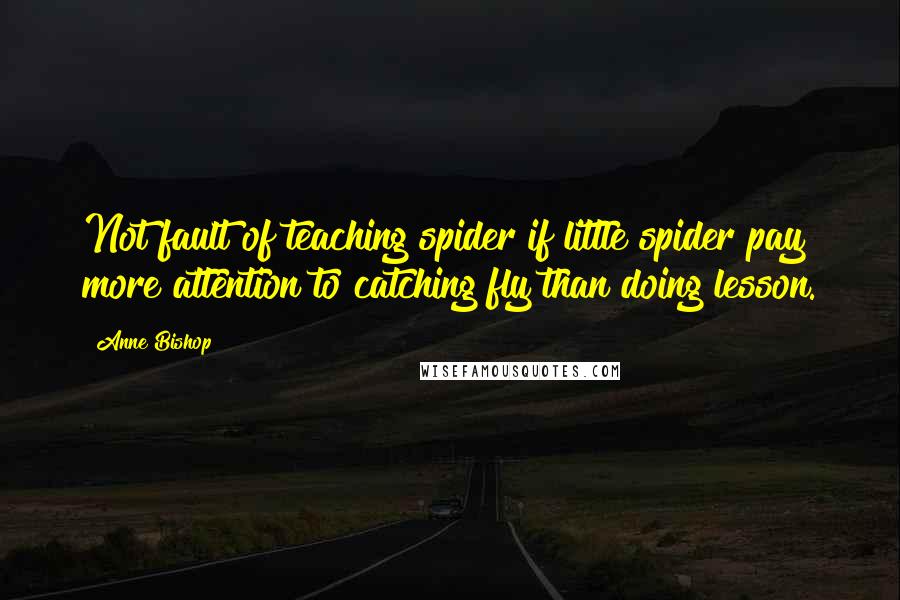 Anne Bishop Quotes: Not fault of teaching spider if little spider pay more attention to catching fly than doing lesson.