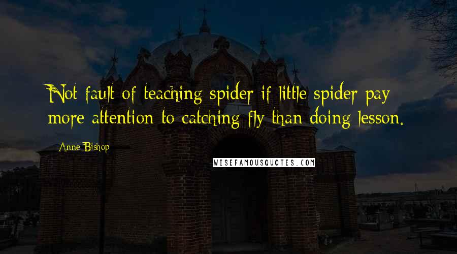 Anne Bishop Quotes: Not fault of teaching spider if little spider pay more attention to catching fly than doing lesson.