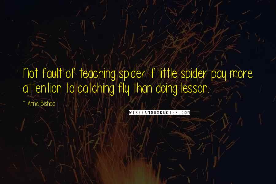 Anne Bishop Quotes: Not fault of teaching spider if little spider pay more attention to catching fly than doing lesson.