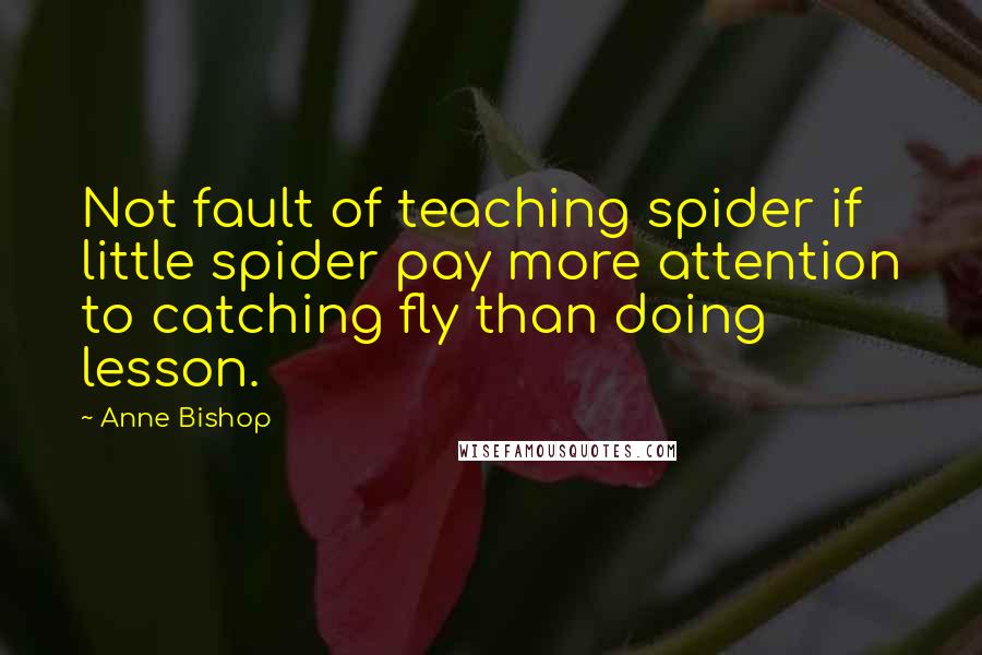 Anne Bishop Quotes: Not fault of teaching spider if little spider pay more attention to catching fly than doing lesson.