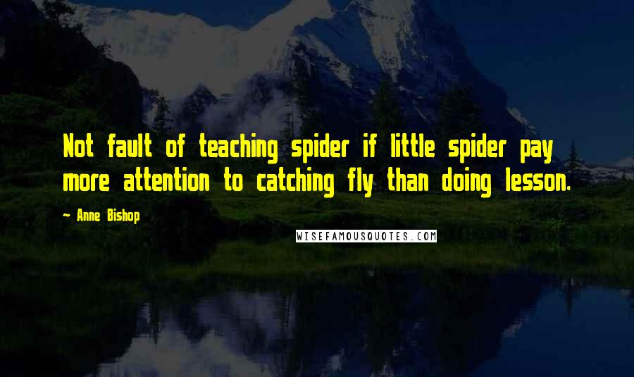 Anne Bishop Quotes: Not fault of teaching spider if little spider pay more attention to catching fly than doing lesson.